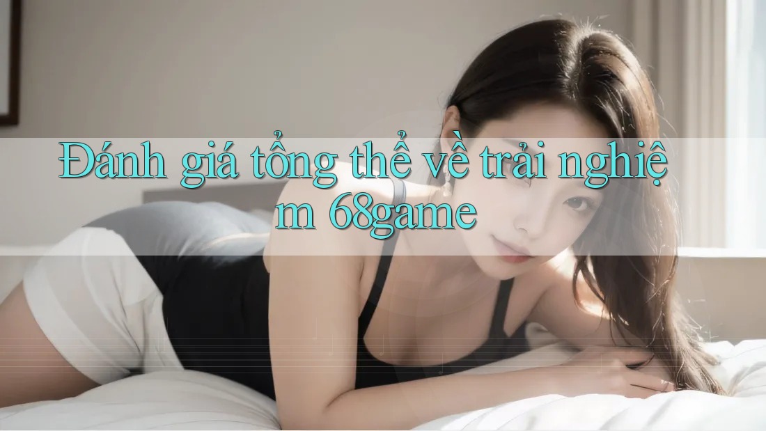 Đánh giá tổng thể về trải nghiệm 68game Đánh giá tổng thể về trải nghiệm 68game