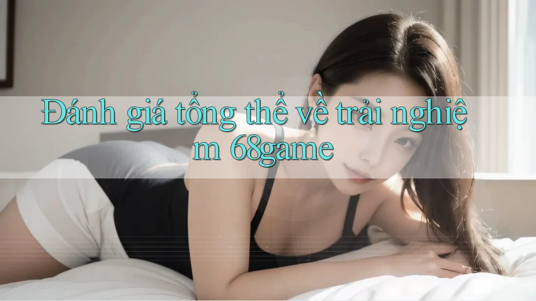 Đánh giá tổng thể về trải nghiệm 68game