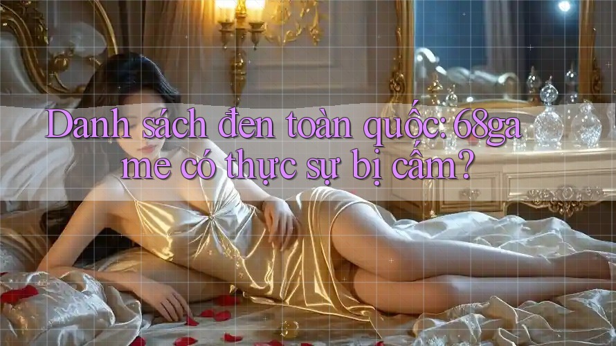 Danh sách đen toàn quốc: 68game có thực sự bị cấm? Danh sách đen toàn quốc: 68game có thực sự bị cấm?