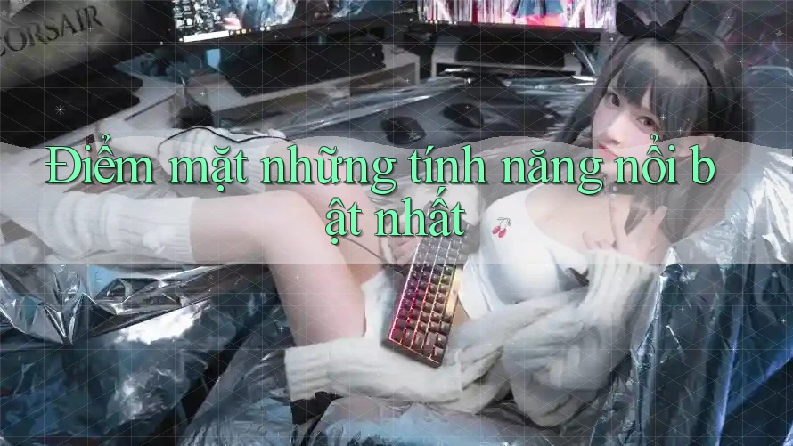 Điểm mặt những tính năng nổi bật nhất