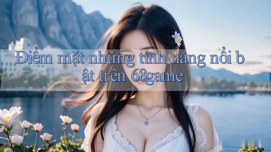Điểm mặt những tính năng nổi bật trên 68game Điểm mặt những tính năng nổi bật trên 68game