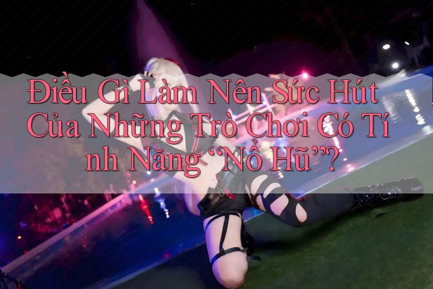 Điều Gì Làm Nên Sức Hút Của Những Trò Chơi Có Tính Năng “Nổ Hũ”?