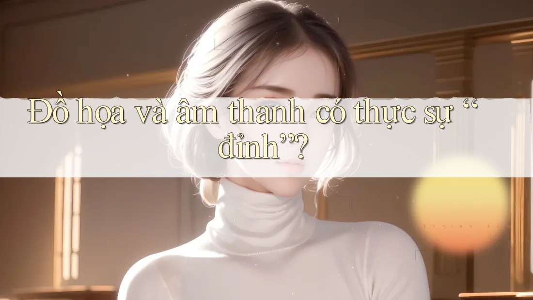 Đồ họa và âm thanh có thực sự “đỉnh”? Đồ họa và âm thanh có thực sự “đỉnh”?