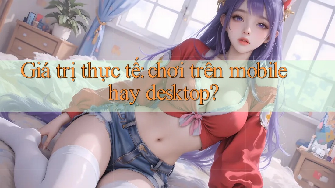 Giá trị thực tế: chơi trên mobile hay desktop? Giá trị thực tế: chơi trên mobile hay desktop?