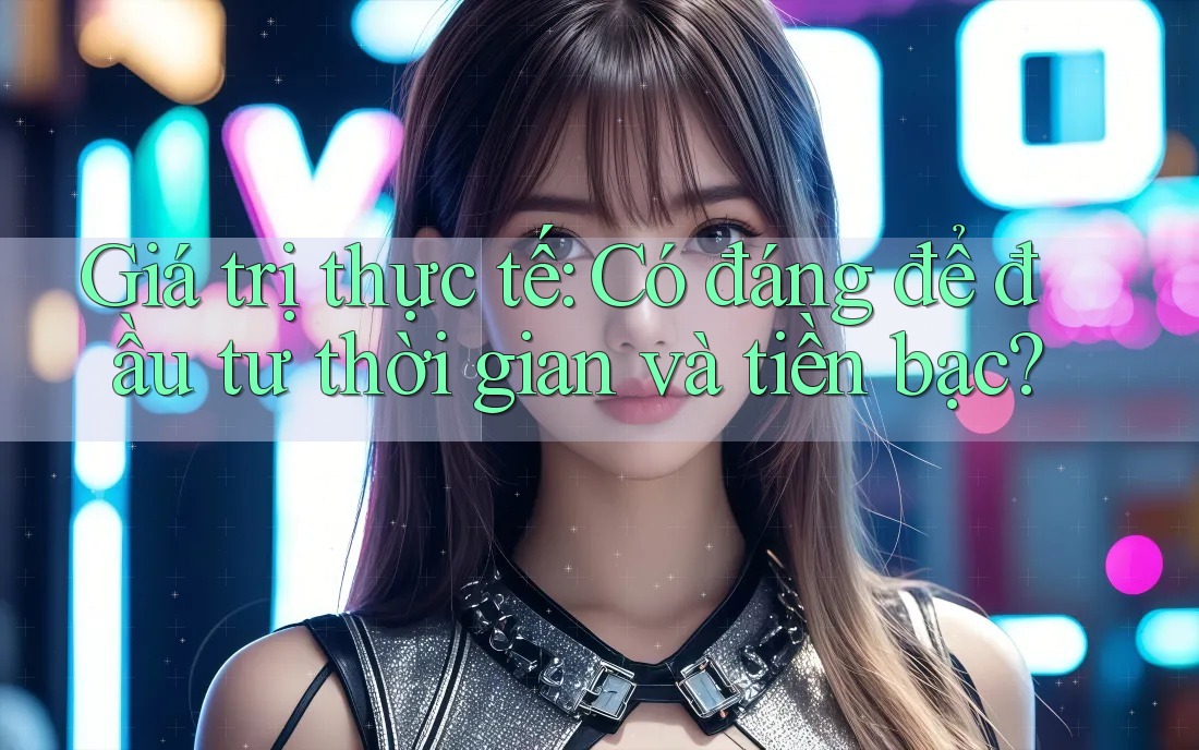 Giá trị thực tế: Có đáng để đầu tư thời gian và tiền bạc?