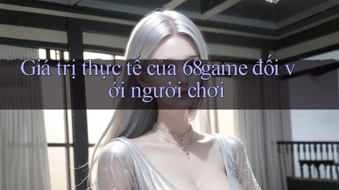 Giá trị thực tế của 68game đối với người chơi