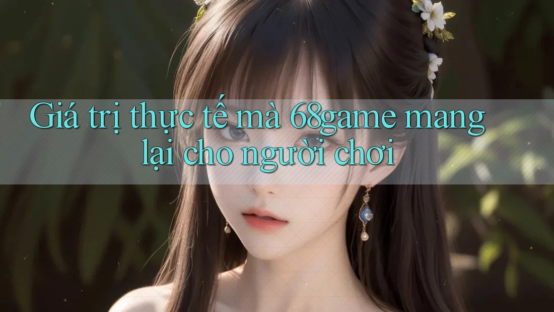 Giá trị thực tế mà 68game mang lại cho người chơi