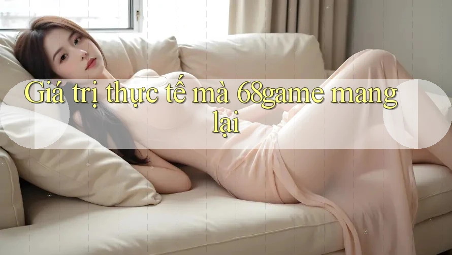Giá trị thực tế mà 68game mang lại