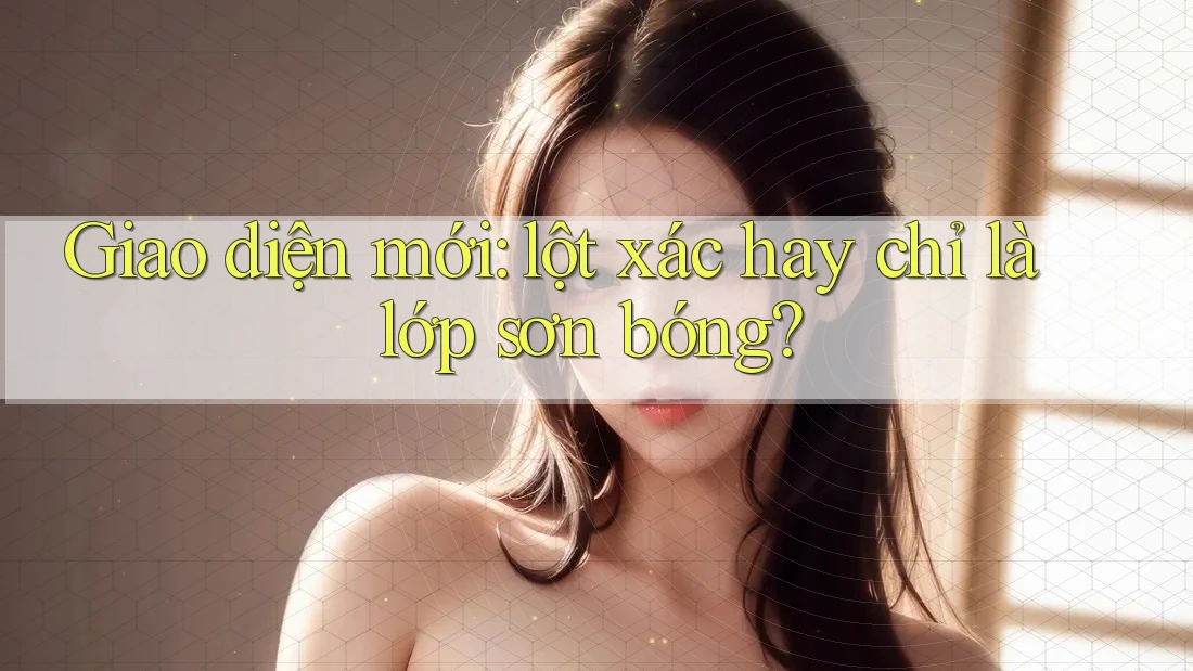 Giao diện mới: lột xác hay chỉ là lớp sơn bóng?