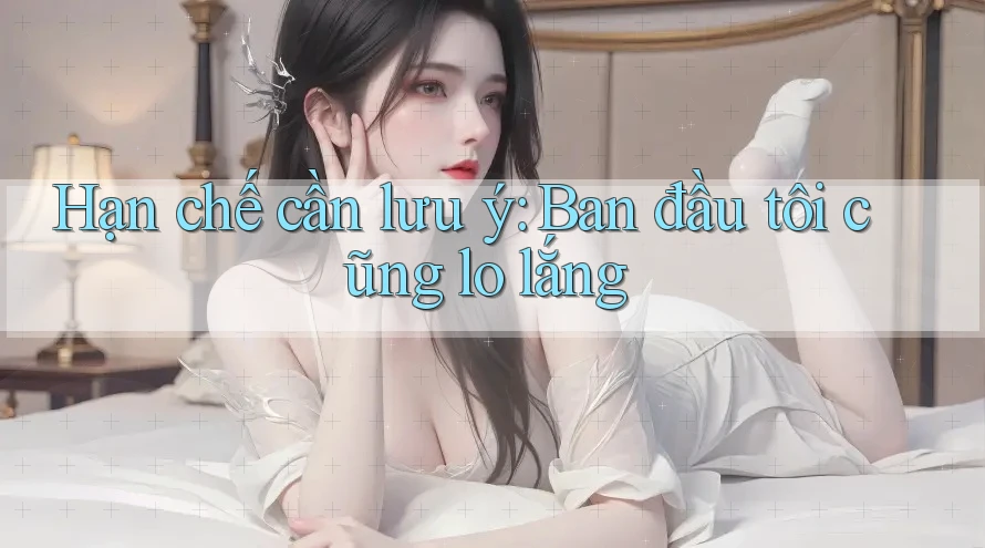 Hạn chế cần lưu ý: Ban đầu tôi cũng lo lắng