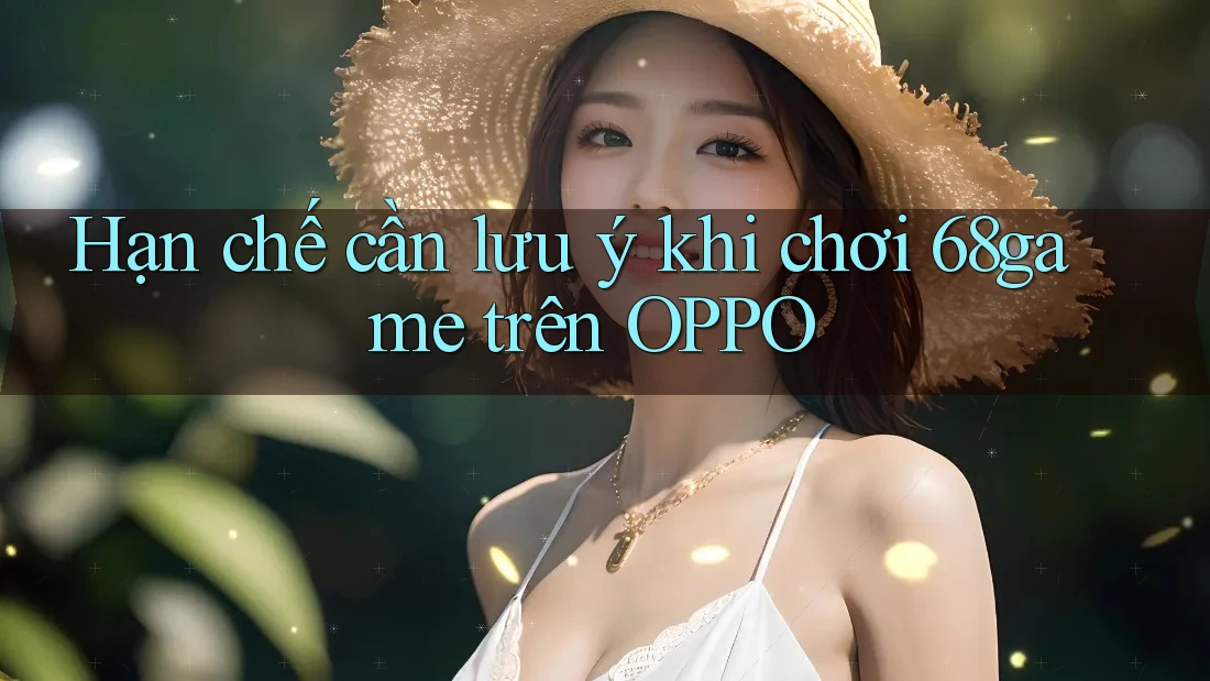 Hạn chế cần lưu ý khi chơi 68game trên OPPO Hạn chế cần lưu ý khi chơi 68game trên OPPO