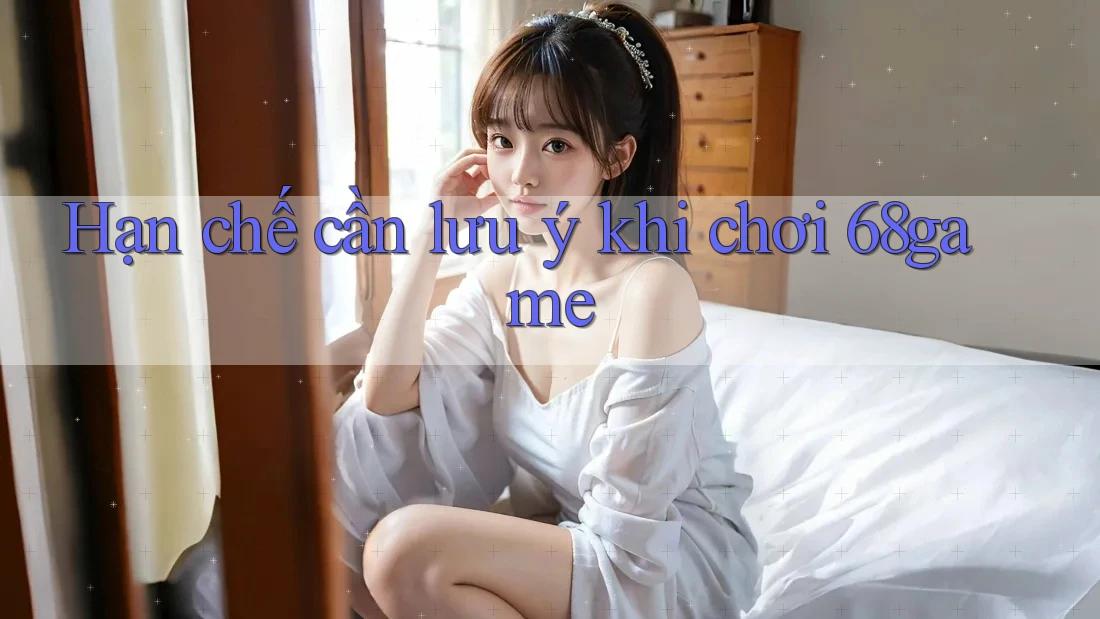 Hạn chế cần lưu ý khi chơi 68game Hạn chế cần lưu ý khi chơi 68game