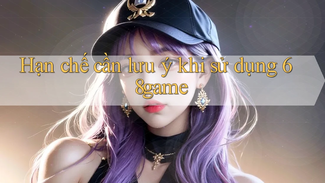 Hạn chế cần lưu ý khi sử dụng 68game