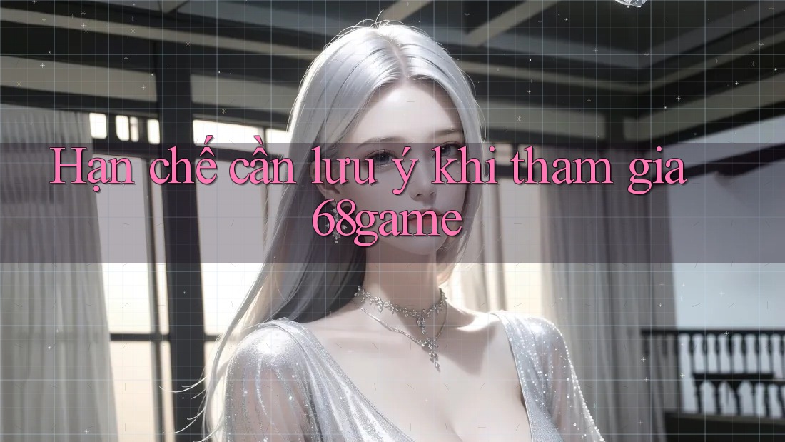 Hạn chế cần lưu ý khi tham gia 68game