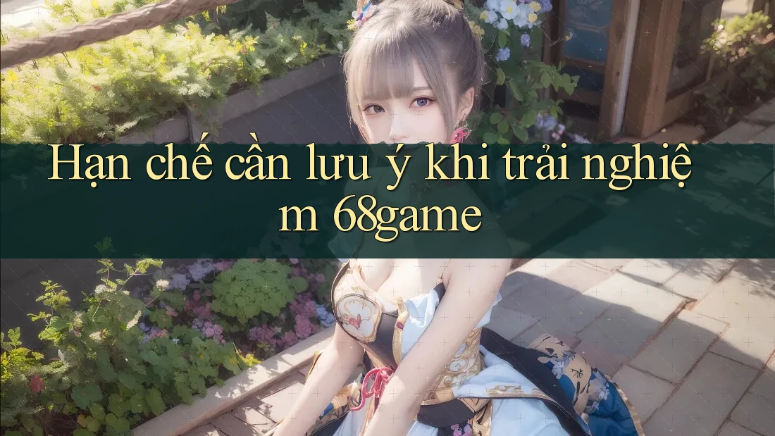 Hạn chế cần lưu ý khi trải nghiệm 68game Hạn chế cần lưu ý khi trải nghiệm 68game
