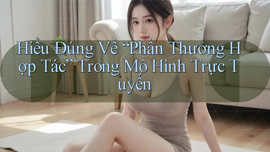 Hiểu Đúng Về “Phần Thưởng Hợp Tác” Trong Mô Hình Trực Tuyến
