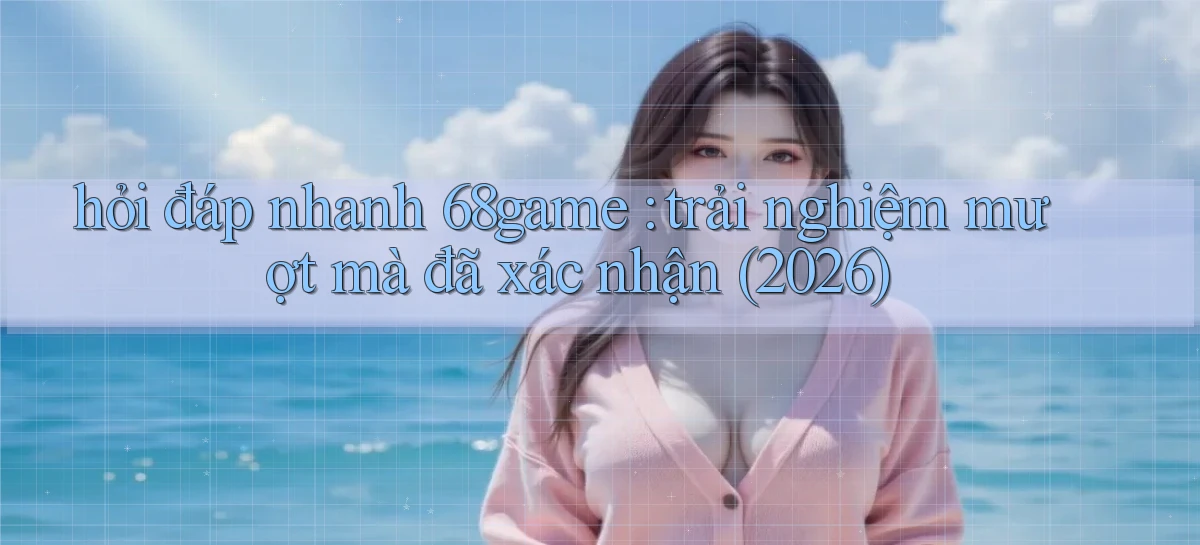 hỏi đáp nhanh 68game trải nghiệm mượt mà đã xác nhận (2026)