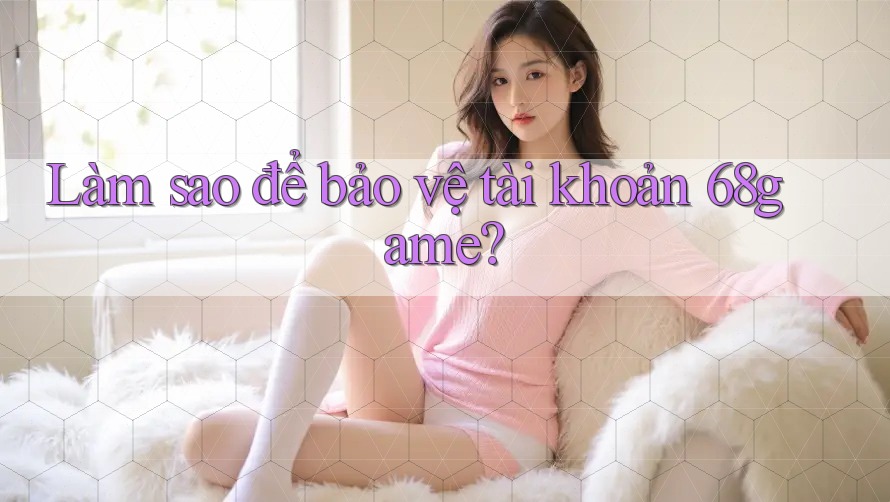 Làm sao để bảo vệ tài khoản 68game?