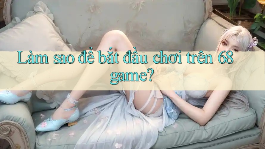 Làm sao để bắt đầu chơi trên 68game? Làm sao để bắt đầu chơi trên 68game?