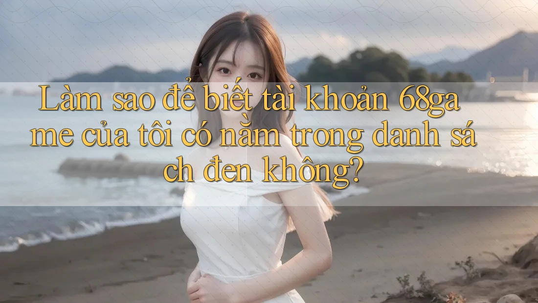 Làm sao để biết tài khoản 68game của tôi có nằm trong danh sách đen không? Làm sao để biết tài khoản 68game của tôi có nằm trong danh sách đen không?