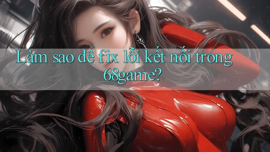 Làm sao để fix lỗi kết nối trong 68game?