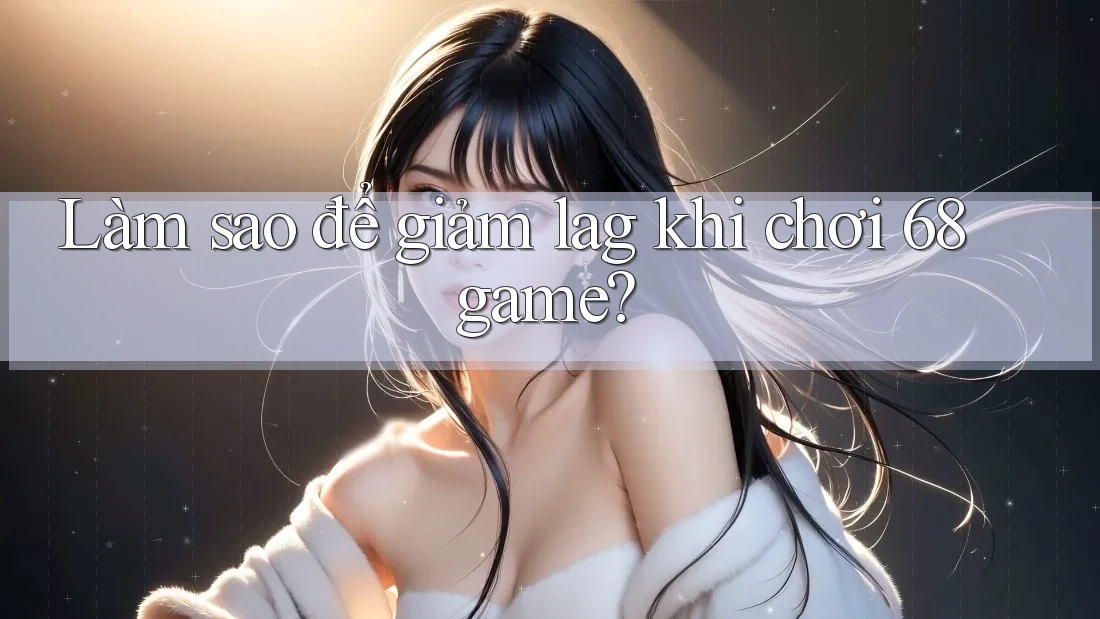 Làm sao để giảm lag khi chơi 68game?