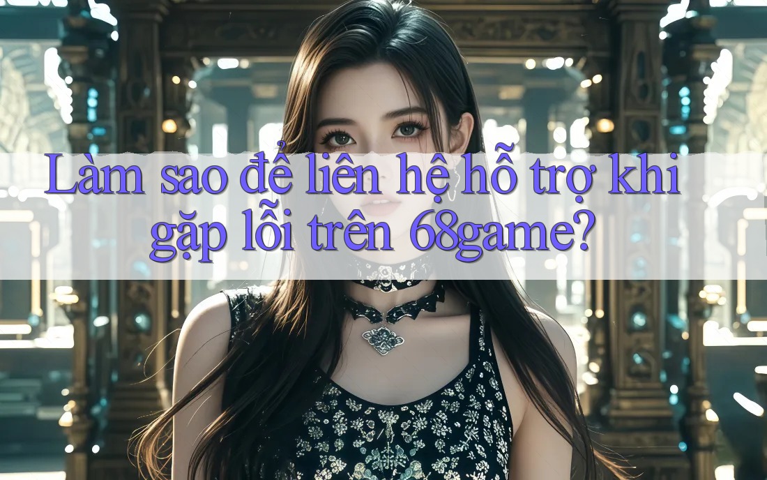 Làm sao để liên hệ hỗ trợ khi gặp lỗi trên 68game?