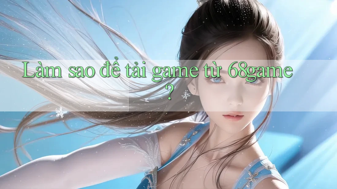 Làm sao để tải game từ 68game?