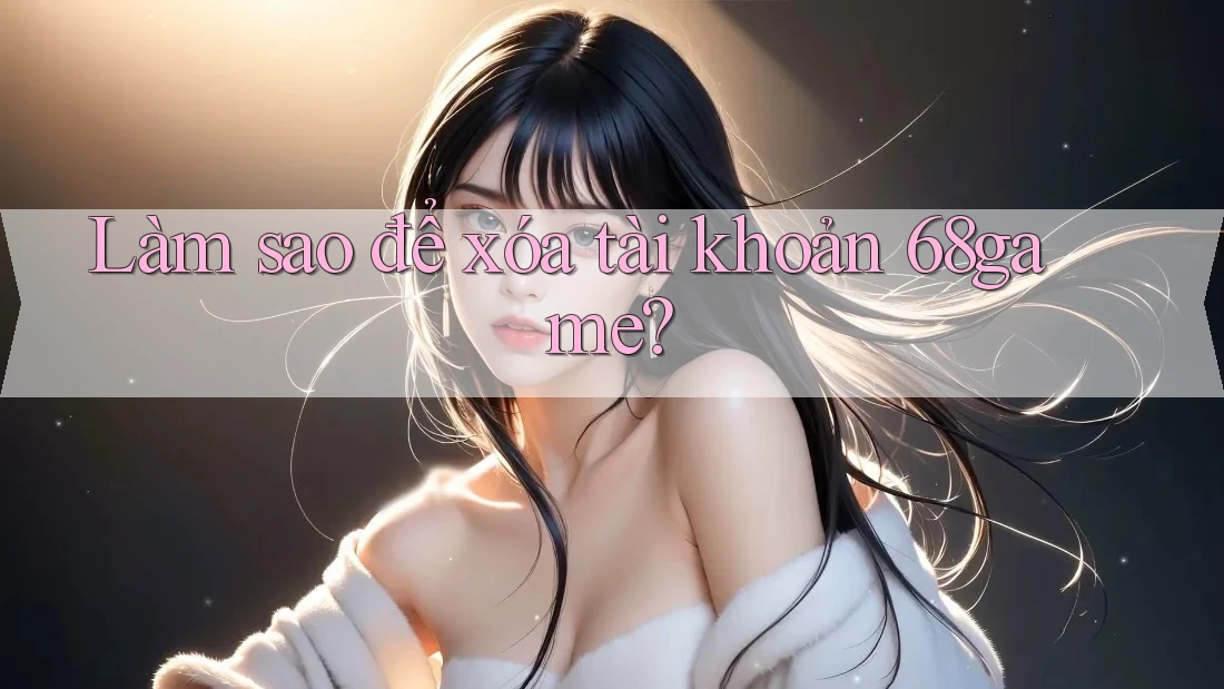 Làm sao để xóa tài khoản 68game? Làm sao để xóa tài khoản 68game?