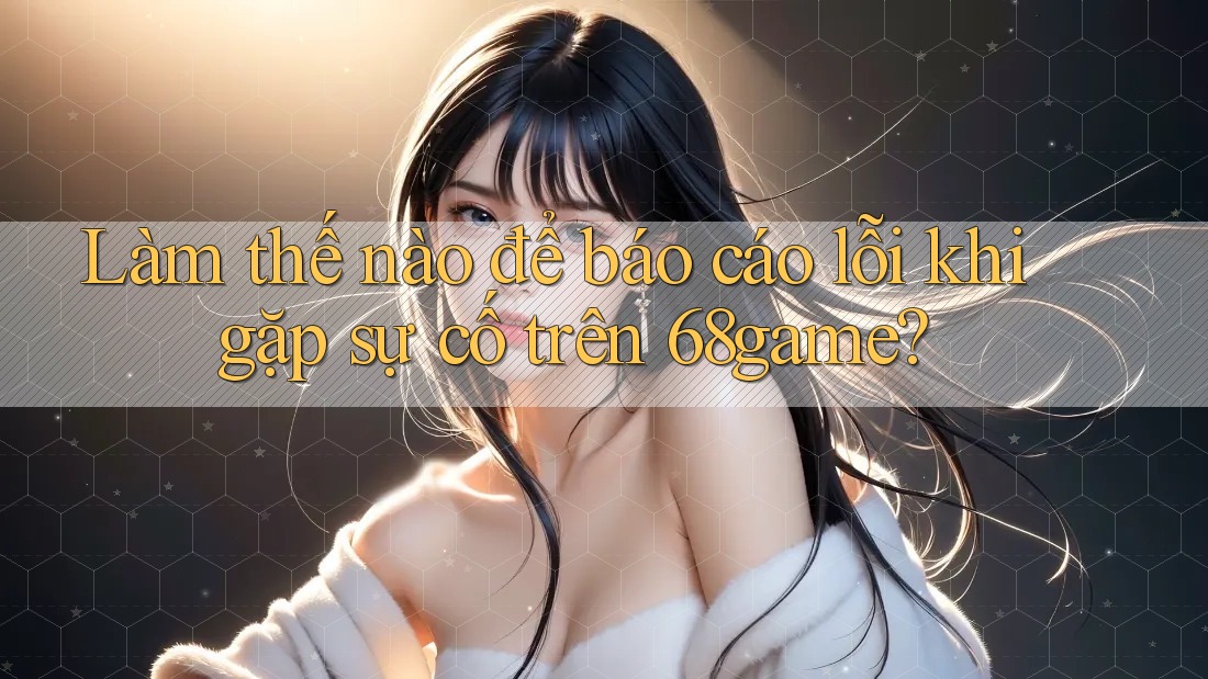 Làm thế nào để báo cáo lỗi khi gặp sự cố trên 68game? Làm thế nào để báo cáo lỗi khi gặp sự cố trên 68game?