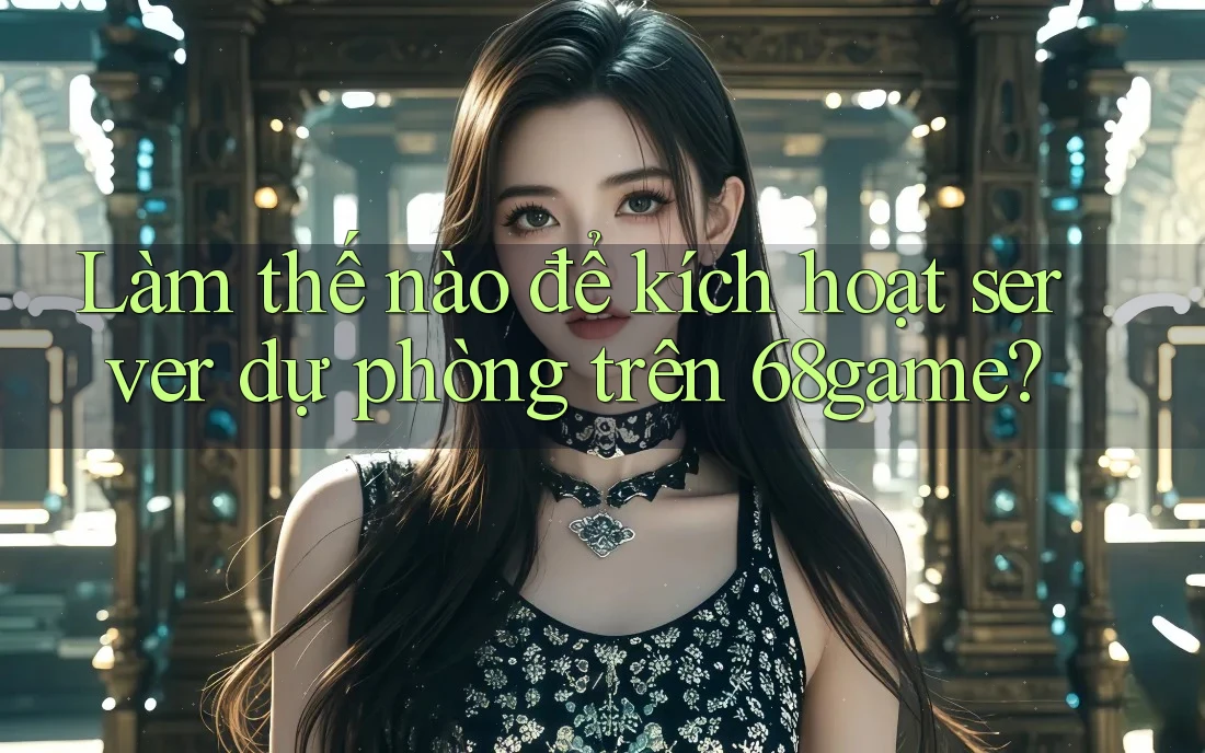 Làm thế nào để kích hoạt server dự phòng trên 68game? Làm thế nào để kích hoạt server dự phòng trên 68game?
