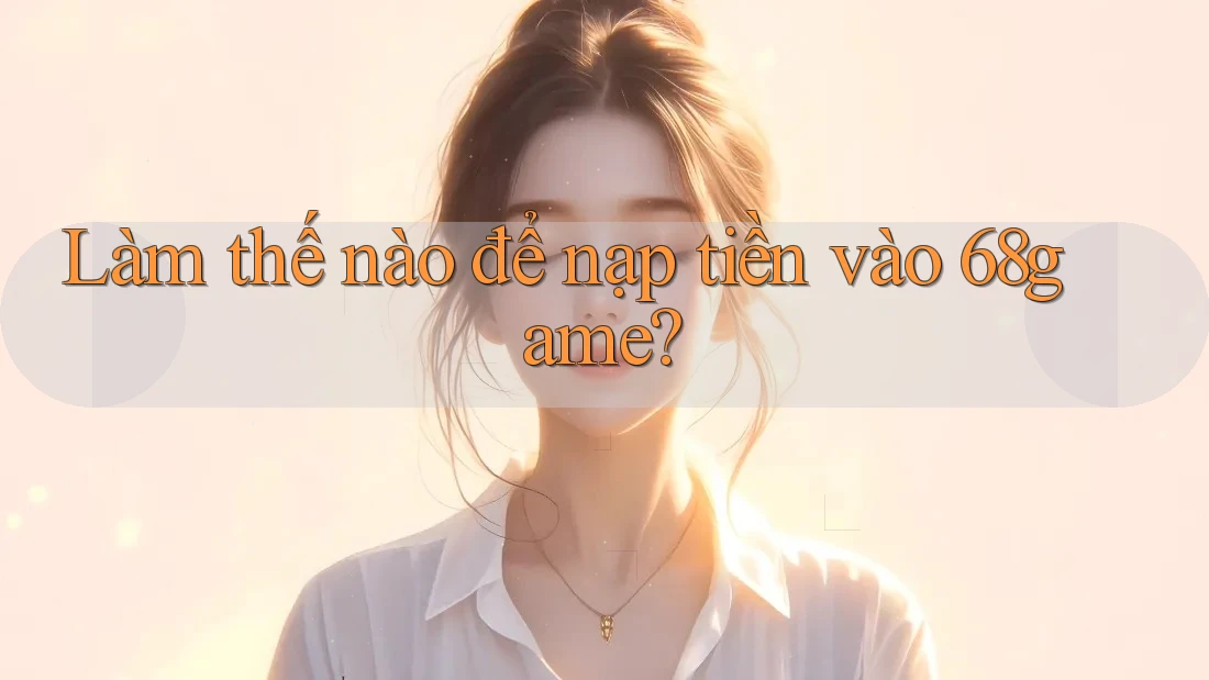 Làm thế nào để nạp tiền vào 68game?