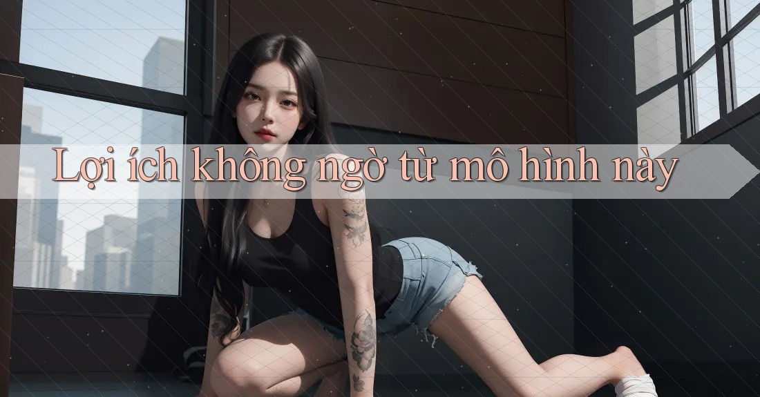 Lợi ích không ngờ từ mô hình này