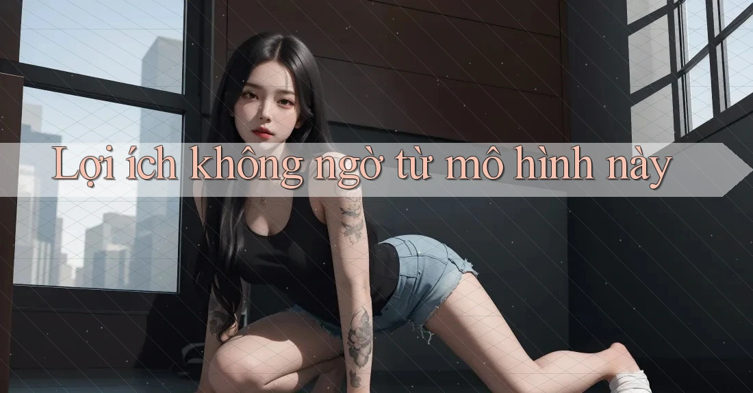 Lợi ích không ngờ từ mô hình này