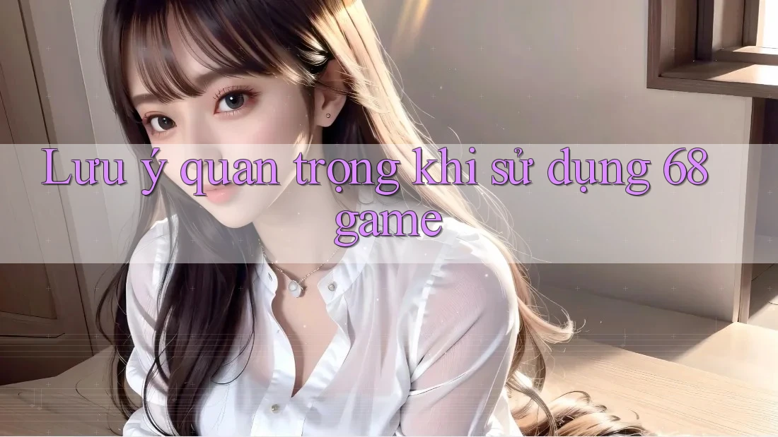 Lưu ý quan trọng khi sử dụng 68game Lưu ý quan trọng khi sử dụng 68game