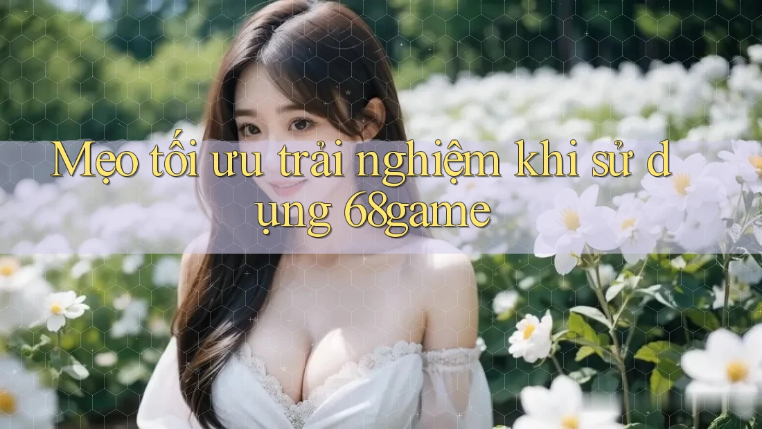 Mẹo tối ưu trải nghiệm khi sử dụng 68game Mẹo tối ưu trải nghiệm khi sử dụng 68game