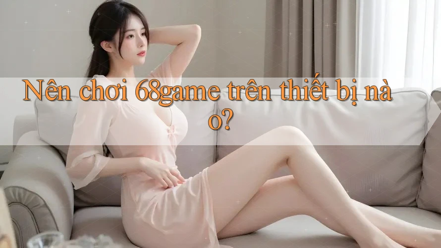 Nên chơi 68game trên thiết bị nào? Nên chơi 68game trên thiết bị nào?