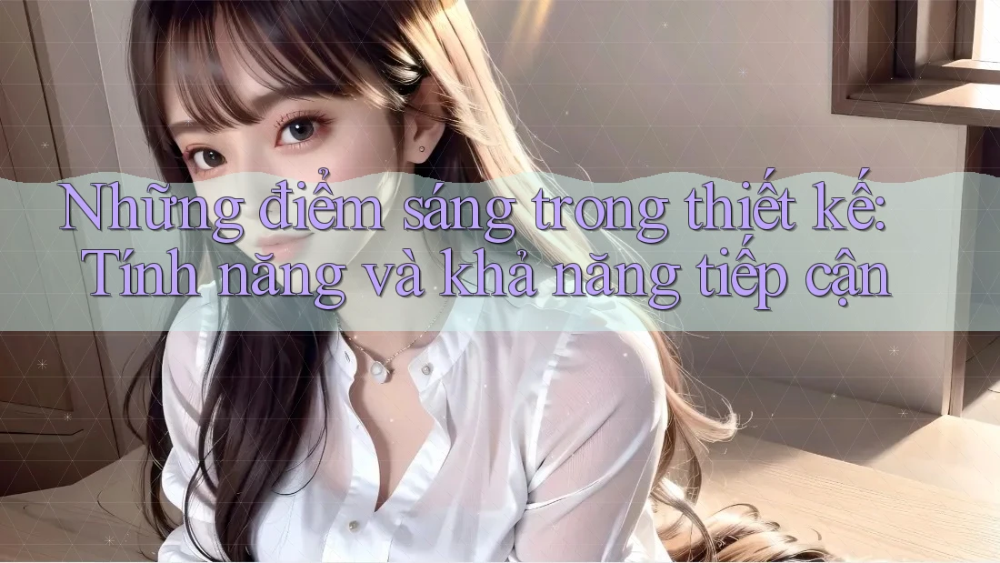 Những điểm sáng trong thiết kế: Tính năng và khả năng tiếp cận