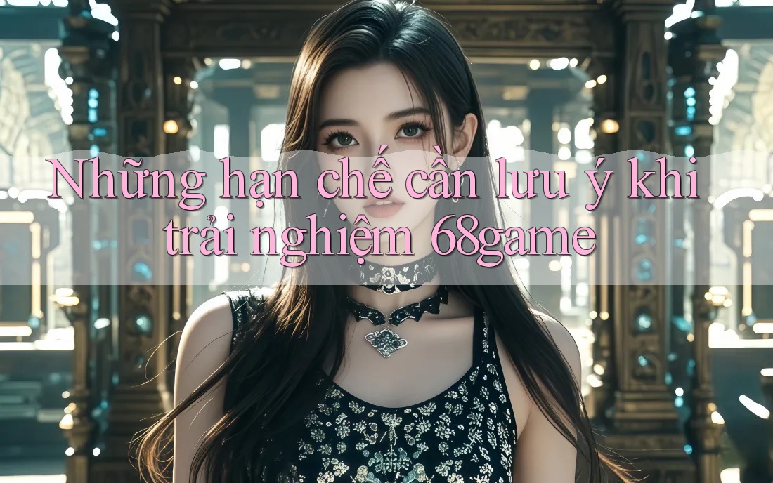 Những hạn chế cần lưu ý khi trải nghiệm 68game Những hạn chế cần lưu ý khi trải nghiệm 68game