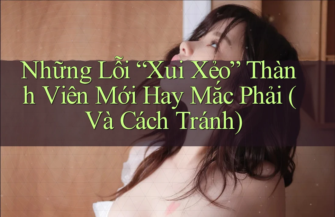Những Lỗi “Xui Xẻo” Thành Viên Mới Hay Mắc Phải (Và Cách Tránh)