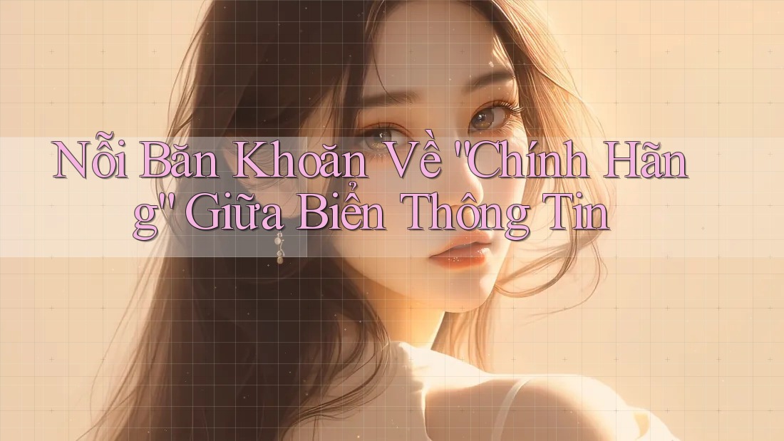 Nỗi Băn Khoăn Về “Chính Hãng” Giữa Biển Thông Tin Nỗi Băn Khoăn Về “Chính Hãng” Giữa Biển Thông Tin