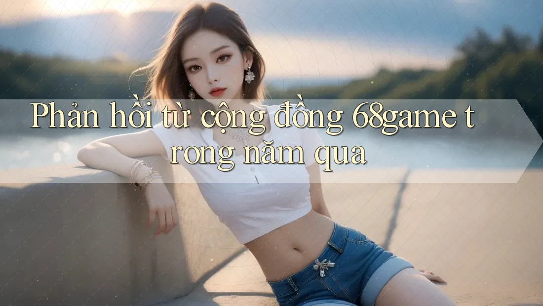 Phản hồi từ cộng đồng 68game trong năm qua Phản hồi từ cộng đồng 68game trong năm qua