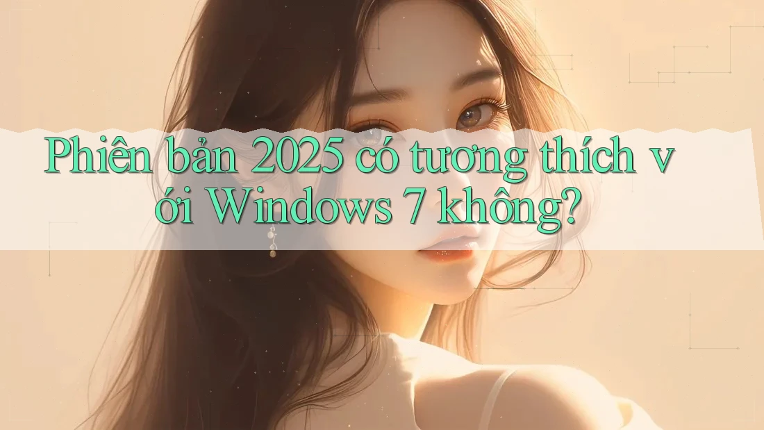 Phiên bản 2025 có tương thích với Windows 7 không?