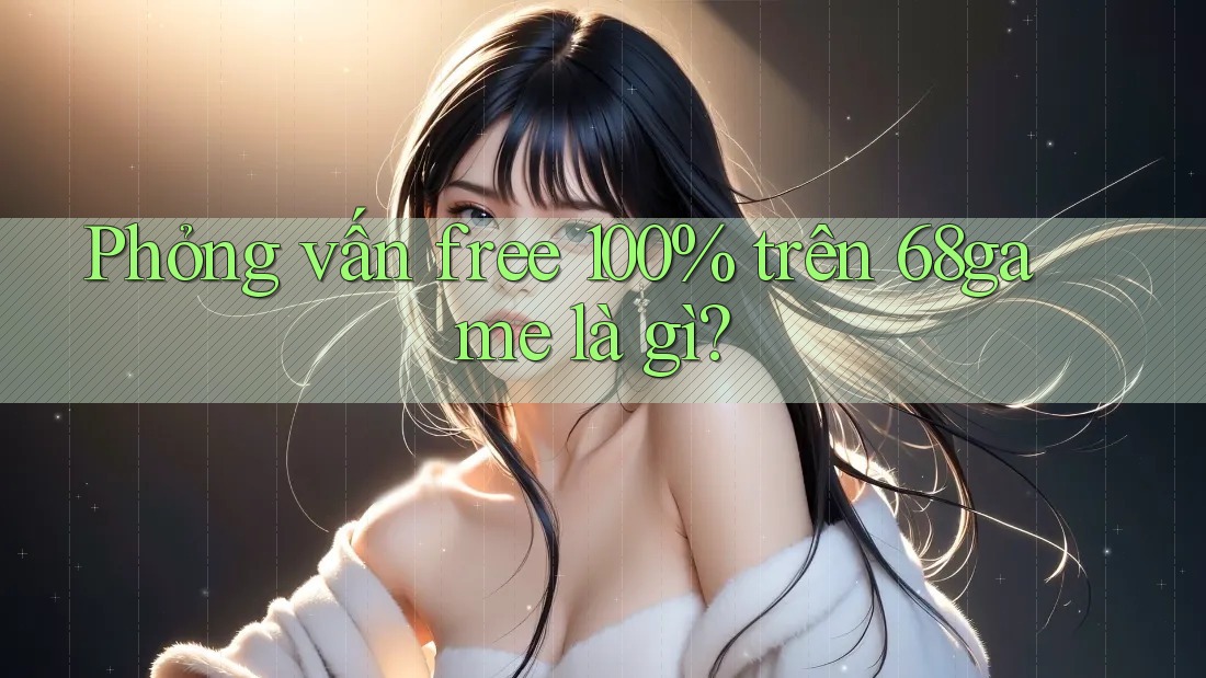 Phỏng vấn free 100% trên 68game là gì?