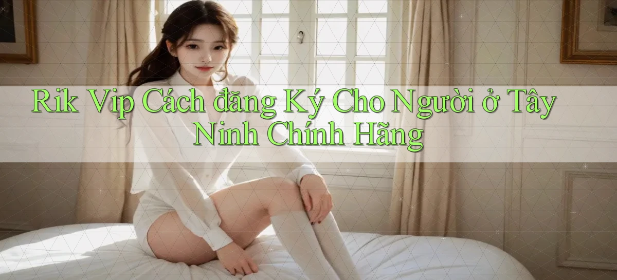 rik vip cách đăng ký cho người ở Tây Ninh chính hãng