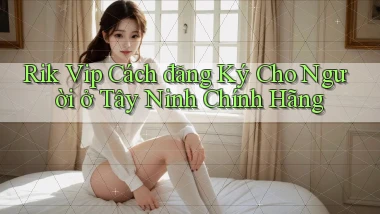 rik vip cách đăng ký cho người ở Tây Ninh chính hãng