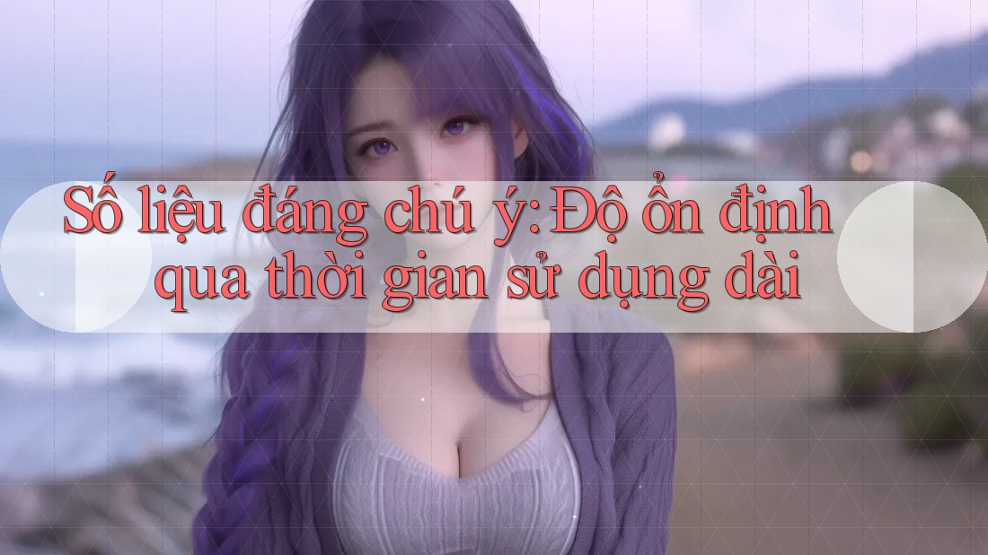 Số liệu đáng chú ý: Độ ổn định qua thời gian sử dụng dài Số liệu đáng chú ý: Độ ổn định qua thời gian sử dụng dài