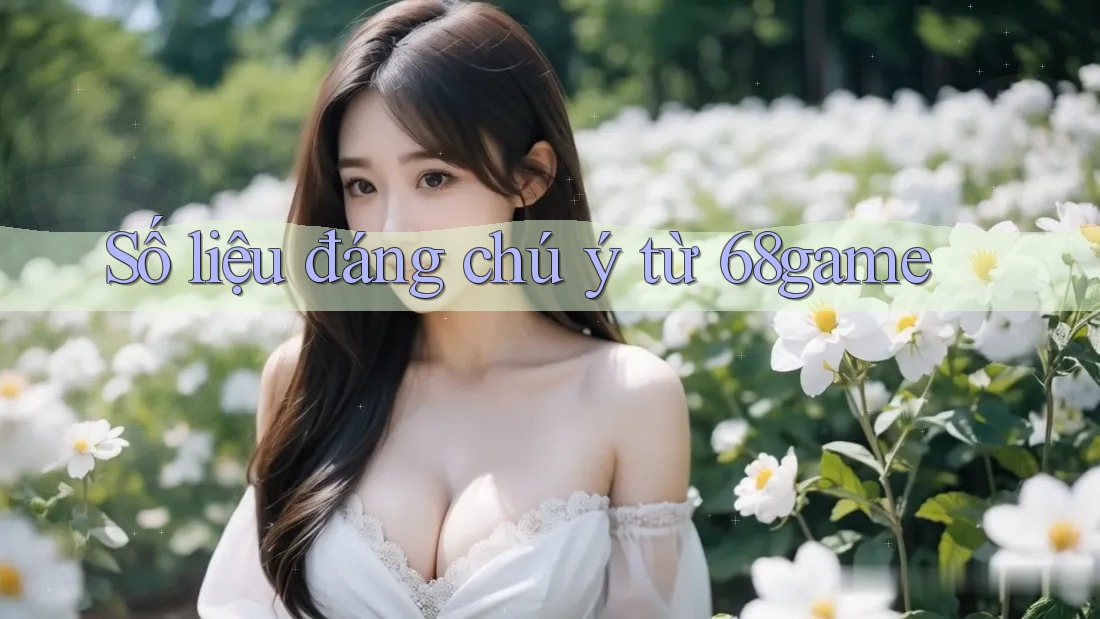 Số liệu đáng chú ý từ 68game