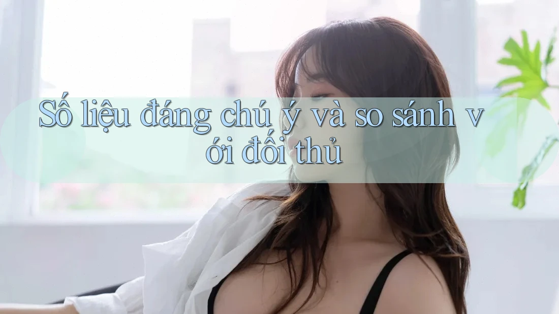 Số liệu đáng chú ý và so sánh với đối thủ