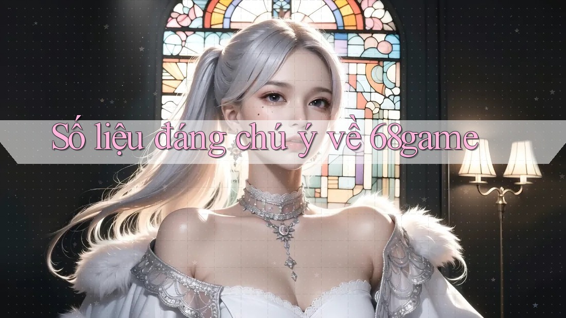 Số liệu đáng chú ý về 68game